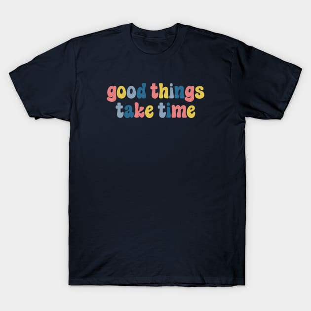 Good Things Take Time T-Shirt by ehoehenrieder